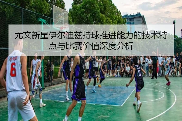 尤文新星伊尔迪兹持球推进能力的技术特点与比赛价值深度分析