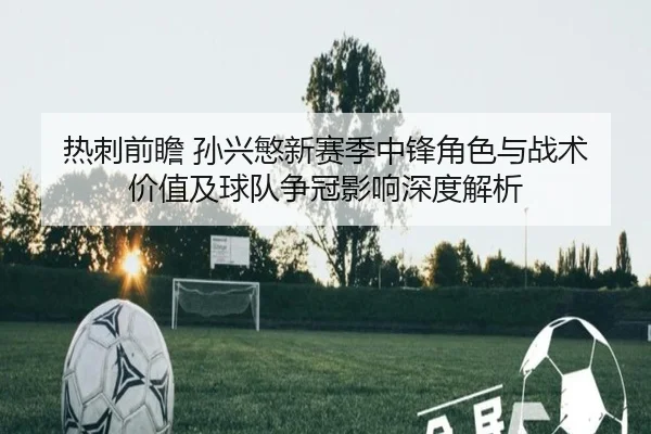 热刺前瞻 孙兴慜新赛季中锋角色与战术价值及球队争冠影响深度解析