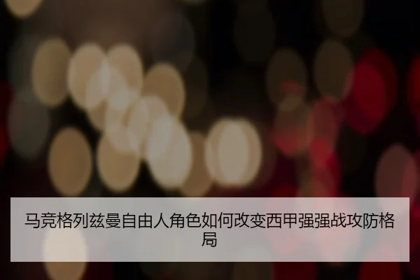 马竞格列兹曼自由人角色如何改变西甲强强战攻防格局 - kaiyun