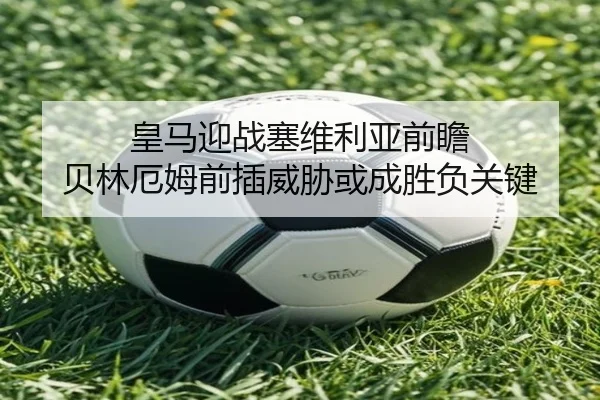 皇马迎战塞维利亚前瞻 贝林厄姆前插威胁或成胜负关键