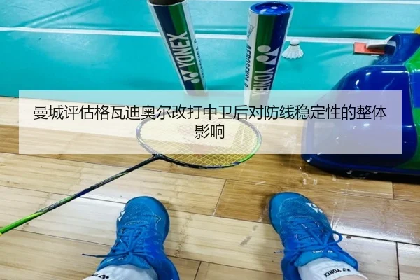 曼城评估格瓦迪奥尔改打中卫后对防线稳定性的整体影响 | kaiyun