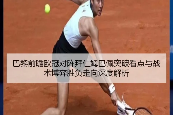 巴黎前瞻欧冠对阵拜仁姆巴佩突破看点与战术博弈胜负走向深度解析 - kaiyun