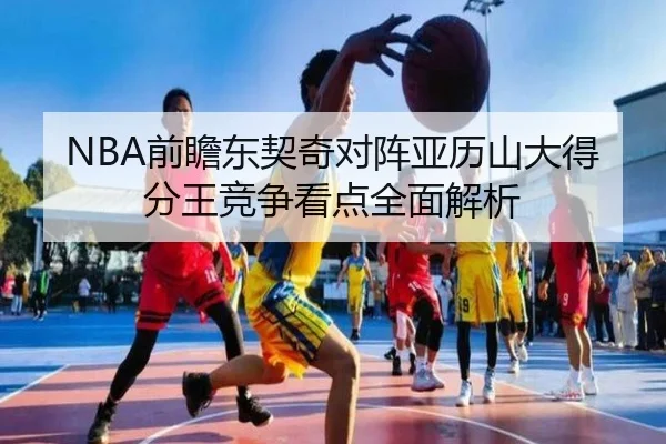 NBA前瞻东契奇对阵亚历山大得分王竞争看点全面解析 | kaiyun