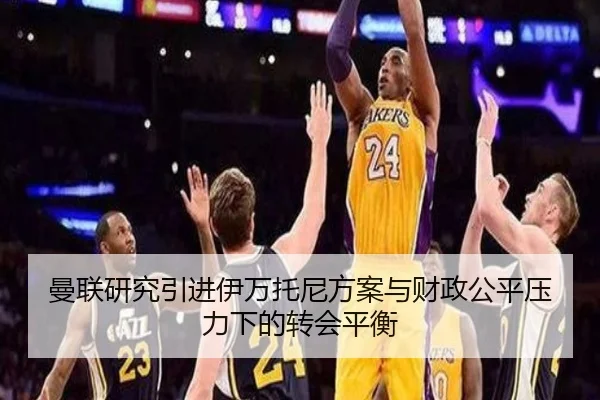 曼联研究引进伊万托尼方案与财政公平压力下的转会平衡