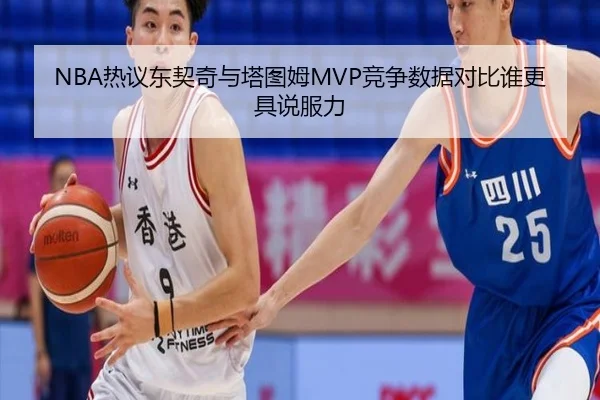 NBA热议东契奇与塔图姆MVP竞争数据对比谁更具说服力 | kaiyun