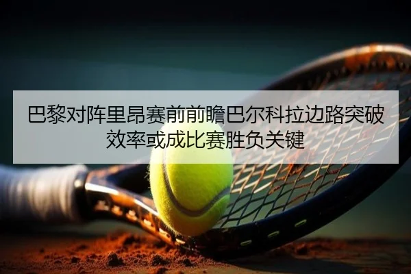巴黎对阵里昂赛前前瞻巴尔科拉边路突破效率或成比赛胜负关键 | kaiyun